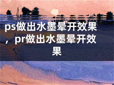 ps做出水墨晕开效果，pr做出水墨晕开效果