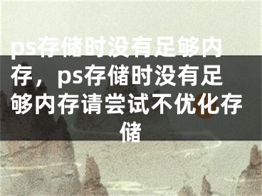 ps存储时没有足够内存，ps存储时没有足够内存请尝试不优化存储