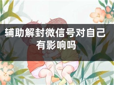 辅助解封微信号对自己有影响吗