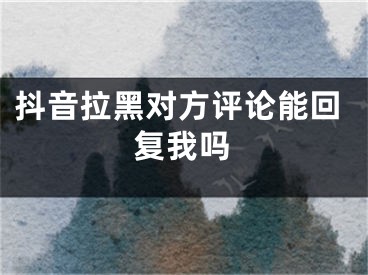 抖音拉黑对方评论能回复我吗