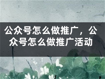 公众号怎么做推广，公众号怎么做推广活动