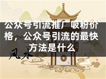 公众号引流推广吸粉价格，公众号引流的最快方法是什么