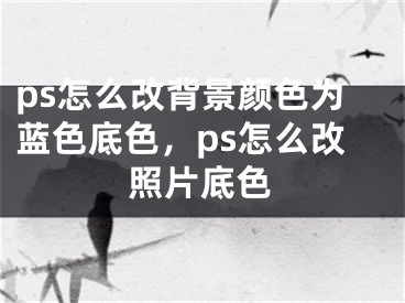 ps怎么改背景颜色为蓝色底色，ps怎么改照片底色