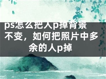 ps怎么把人p掉背景不变，如何把照片中多余的人p掉