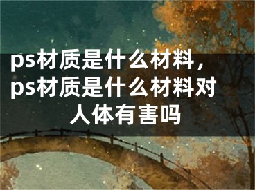 ps材质是什么材料，ps材质是什么材料对人体有害吗