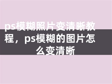 ps模糊照片变清晰教程，ps模糊的图片怎么变清晰