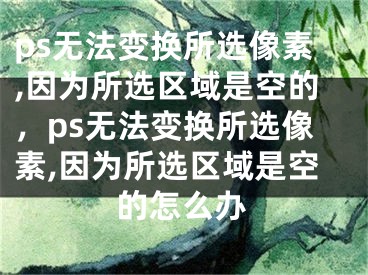 ps无法变换所选像素,因为所选区域是空的，ps无法变换所选像素,因为所选区域是空的怎么办