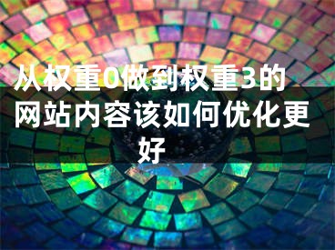 从权重0做到权重3的网站内容该如何优化更好 