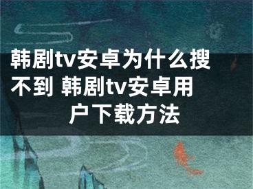 韩剧tv安卓为什么搜不到 韩剧tv安卓用户下载方法