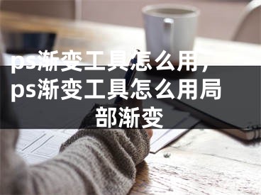 ps渐变工具怎么用，ps渐变工具怎么用局部渐变