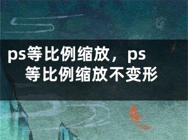 ps等比例缩放，ps等比例缩放不变形