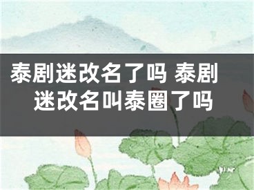 泰剧迷改名了吗 泰剧迷改名叫泰圈了吗