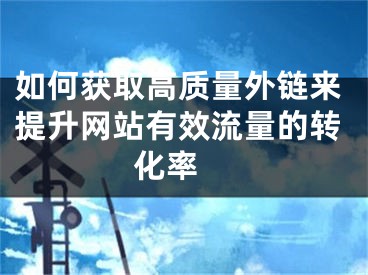 如何获取高质量外链来提升网站有效流量的转化率 