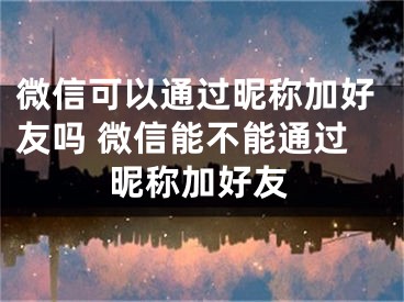 微信可以通过昵称加好友吗 微信能不能通过昵称加好友