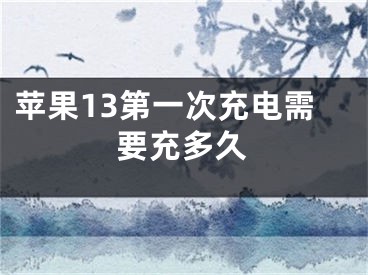 苹果13第一次充电需要充多久