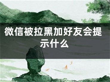 微信被拉黑加好友会提示什么