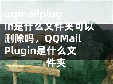 qqmailplugin是什么文件夹可以删除吗，QQMailPlugin是什么文件夹