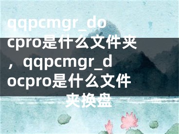 qqpcmgr_docpro是什么文件夹，qqpcmgr_docpro是什么文件夹换盘