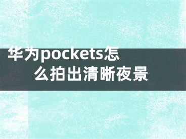 华为pockets怎么拍出清晰夜景