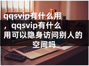 qqsvip有什么用，qqsvip有什么用可以隐身访问别人的空间吗