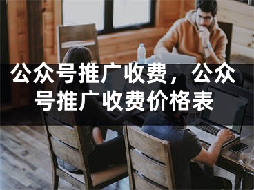 公众号推广收费，公众号推广收费价格表