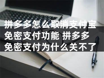 拼多多怎么取消支付宝免密支付功能 拼多多免密支付为什么关不了