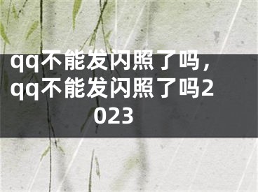 qq不能发闪照了吗，qq不能发闪照了吗2023