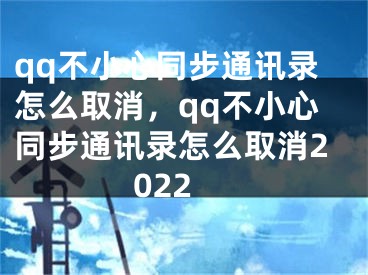 qq不小心同步通讯录怎么取消，qq不小心同步通讯录怎么取消2022