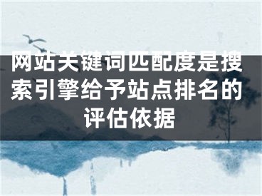 网站关键词匹配度是搜索引擎给予站点排名的评估依据 