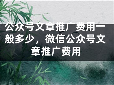 公众号文章推广费用一般多少，微信公众号文章推广费用