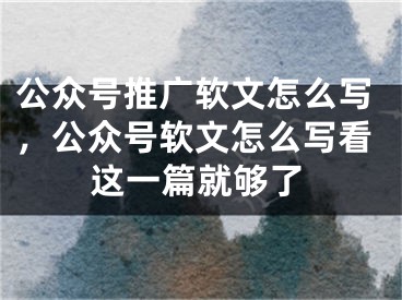 公众号推广软文怎么写，公众号软文怎么写看这一篇就够了