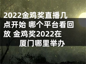 2022金鸡奖直播几点开始 哪个平台看回放 金鸡奖2022在厦门哪里举办