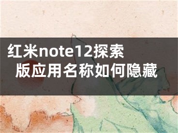 红米note12探索版应用名称如何隐藏