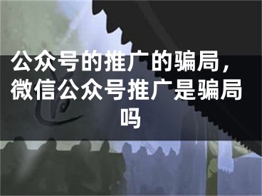 公众号的推广的骗局，微信公众号推广是骗局吗