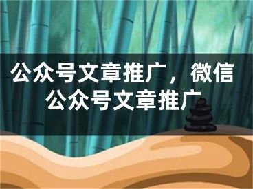 公众号文章推广，微信公众号文章推广