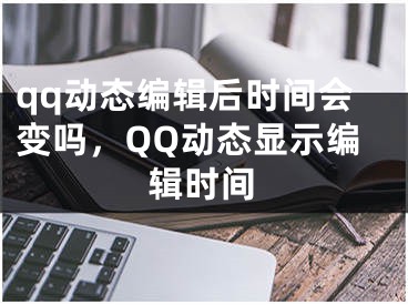 qq动态编辑后时间会变吗，QQ动态显示编辑时间