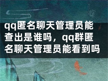 qq匿名聊天管理员能查出是谁吗，qq群匿名聊天管理员能看到吗