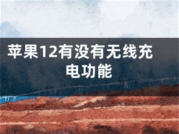 苹果12有没有无线充电功能