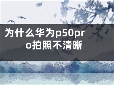 为什么华为p50pro拍照不清晰