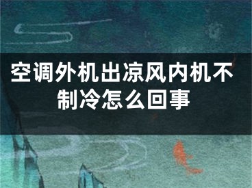 空调外机出凉风内机不制冷怎么回事