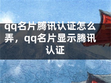 qq名片腾讯认证怎么弄，qq名片显示腾讯认证