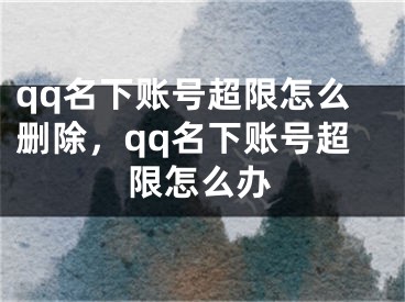 qq名下账号超限怎么删除，qq名下账号超限怎么办