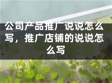 公司产品推广说说怎么写，推广店铺的说说怎么写