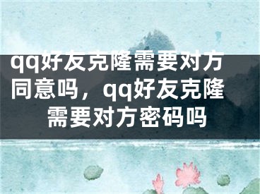 qq好友克隆需要对方同意吗，qq好友克隆需要对方密码吗
