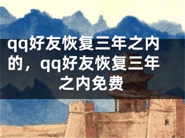 qq好友恢复三年之内的，qq好友恢复三年之内免费