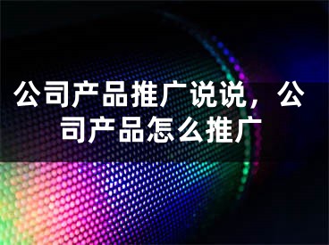 公司产品推广说说，公司产品怎么推广