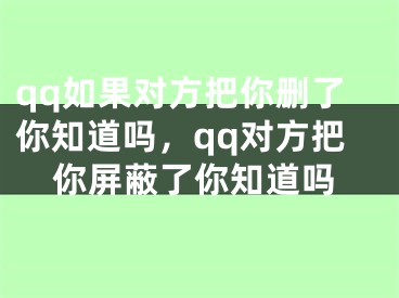 qq如果对方把你删了你知道吗，qq对方把你屏蔽了你知道吗