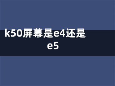 k50屏幕是e4还是e5