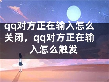 qq对方正在输入怎么关闭，qq对方正在输入怎么触发