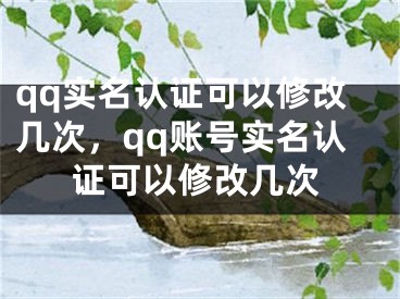 qq实名认证可以修改几次，qq账号实名认证可以修改几次